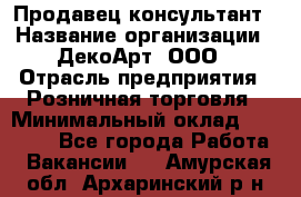 Продавец-консультант › Название организации ­ ДекоАрт, ООО › Отрасль предприятия ­ Розничная торговля › Минимальный оклад ­ 30 000 - Все города Работа » Вакансии   . Амурская обл.,Архаринский р-н